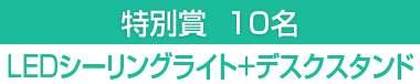 特別賞　LEDシーリングライト+デスクスタンド　10名