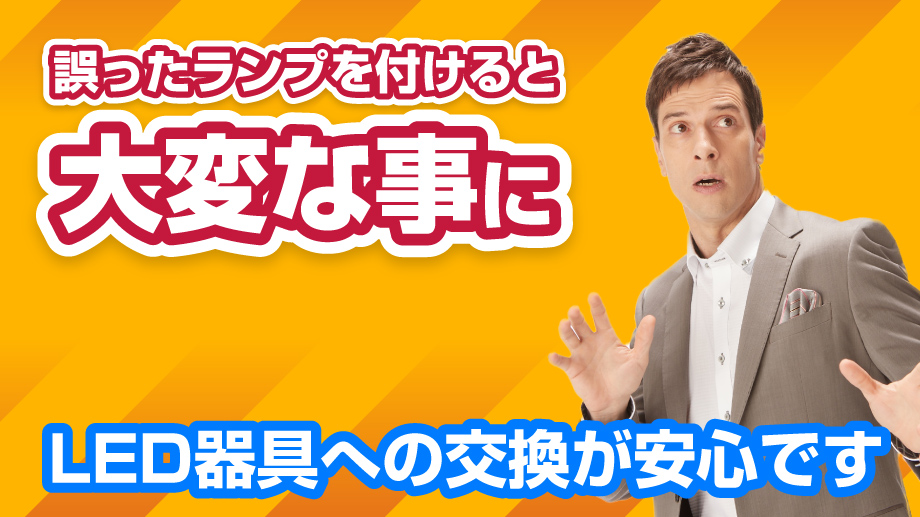 誤ったランプを付けると大変なことに！LED器具への交換が安心です