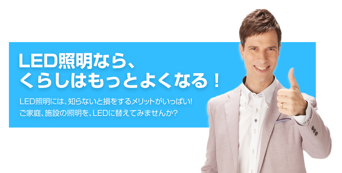 LED照明ならくらしはもっとよくなる！　LED照明には、知らないと損をするメリットがいっぱい！　ご家庭、施設の照明をLEDに替えてみませんか？