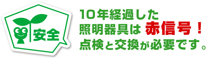 10年経過した 照明器具は赤信号! 点検と交換が必要です。